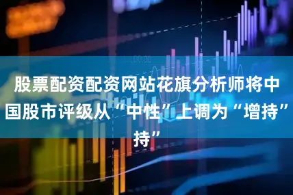股票配资配资网站花旗分析师将中国股市评级从“中性”上调为“增持”