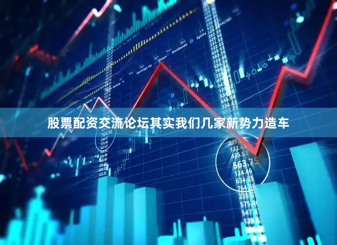 股票配资交流论坛其实我们几家新势力造车
