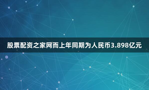 股票配资之家网而上年同期为人民币3.898亿元