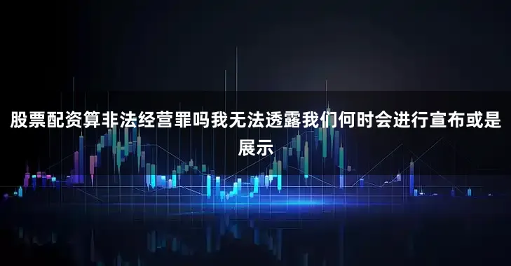 股票配资算非法经营罪吗我无法透露我们何时会进行宣布或是展示