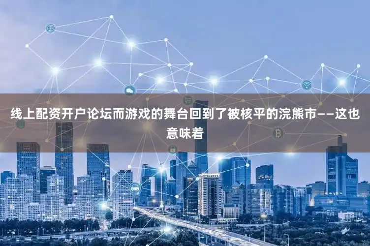 线上配资开户论坛而游戏的舞台回到了被核平的浣熊市——这也意味着