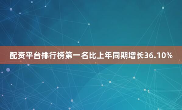 配资平台排行榜第一名比上年同期增长36.10%