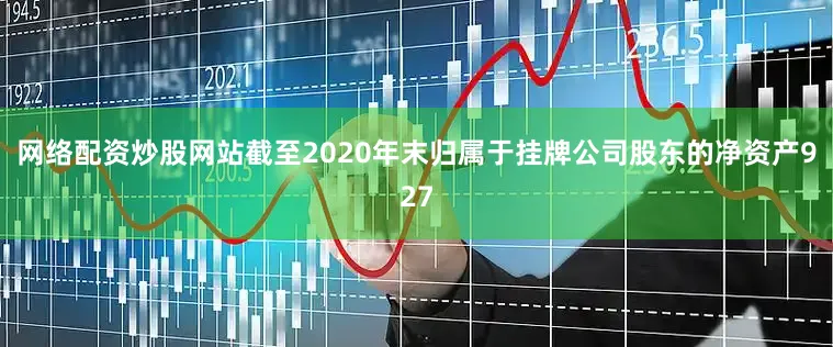 网络配资炒股网站截至2020年末归属于挂牌公司股东的净资产927