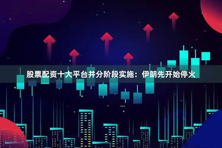 股票配资十大平台并分阶段实施：伊朗先开始停火