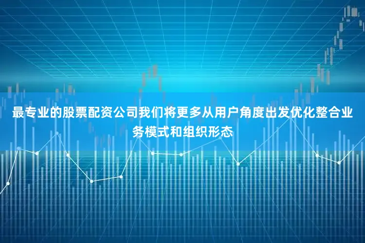 最专业的股票配资公司我们将更多从用户角度出发优化整合业务模式和组织形态