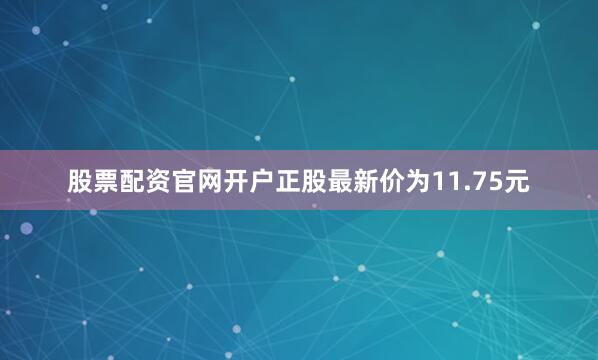 股票配资官网开户正股最新价为11.75元
