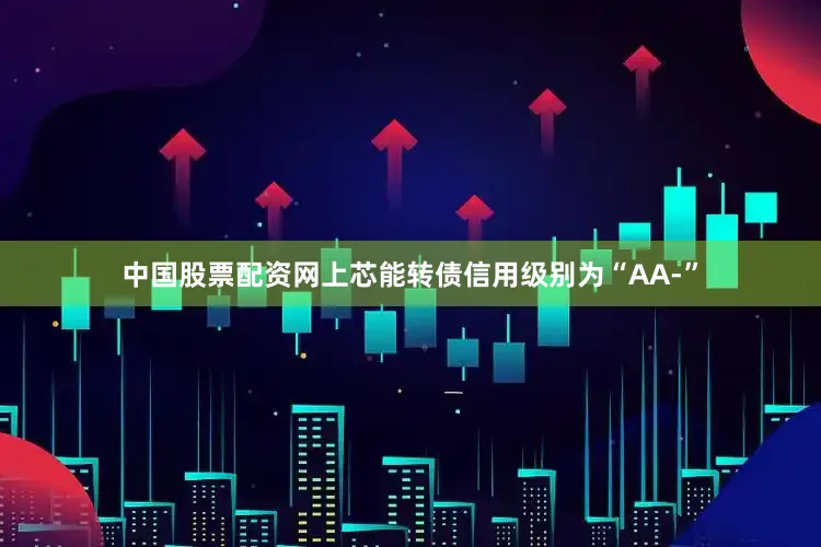 中国股票配资网上芯能转债信用级别为“AA-”