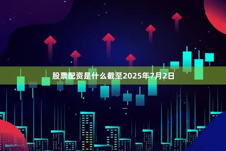 股票配资是什么截至2025年7月2日
