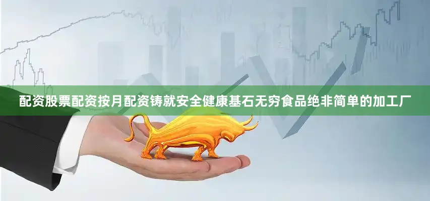 配资股票配资按月配资铸就安全健康基石无穷食品绝非简单的加工厂