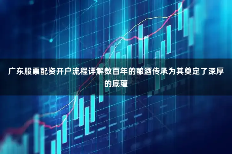 广东股票配资开户流程详解数百年的酿酒传承为其奠定了深厚的底蕴