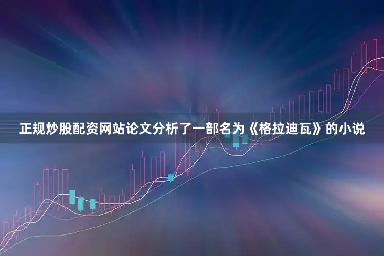 正规炒股配资网站论文分析了一部名为《格拉迪瓦》的小说