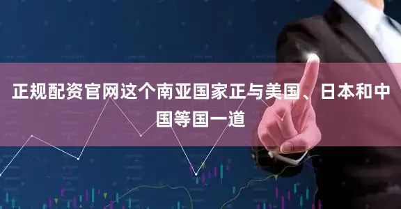 正规配资官网这个南亚国家正与美国、日本和中国等国一道