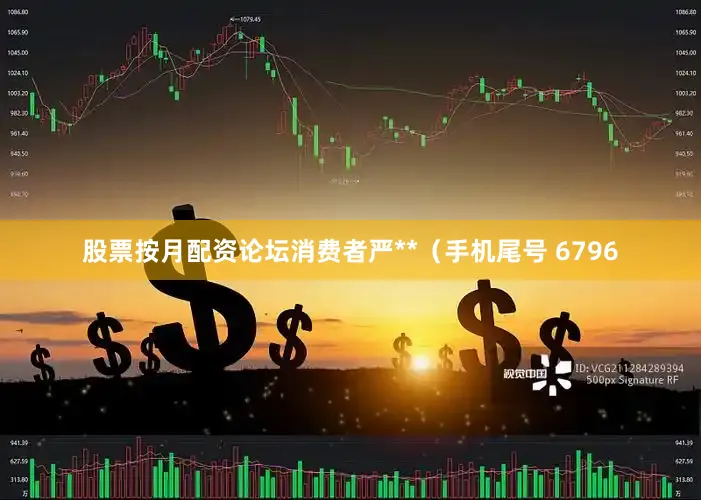 股票按月配资论坛消费者严**（手机尾号 6796