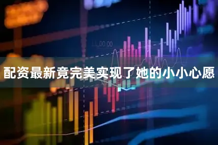 配资最新竟完美实现了她的小小心愿