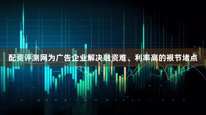 配资评测网为广告企业解决融资难、利率高的裉节堵点