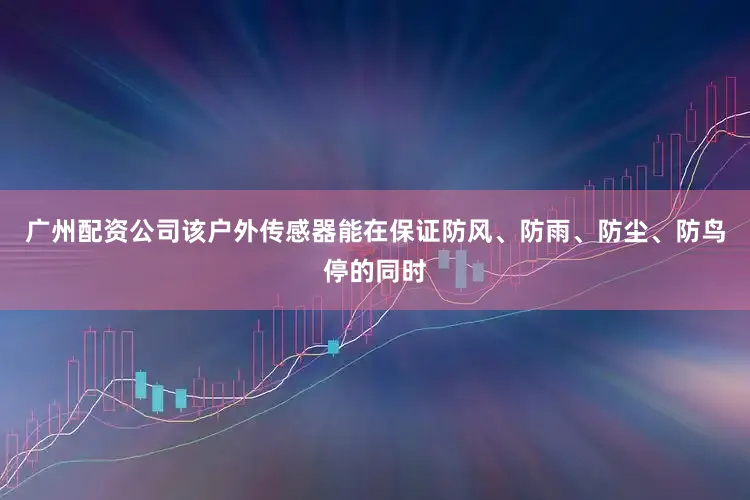 广州配资公司该户外传感器能在保证防风、防雨、防尘、防鸟停的同时