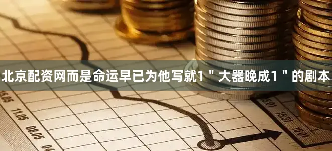 北京配资网而是命运早已为他写就1＂大器晚成1＂的剧本