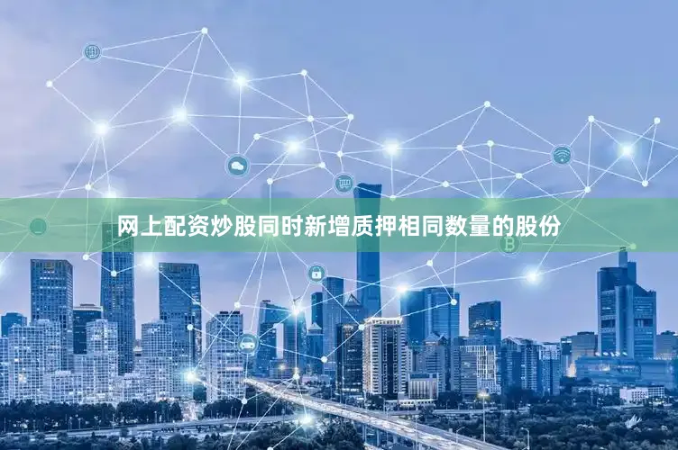 网上配资炒股同时新增质押相同数量的股份