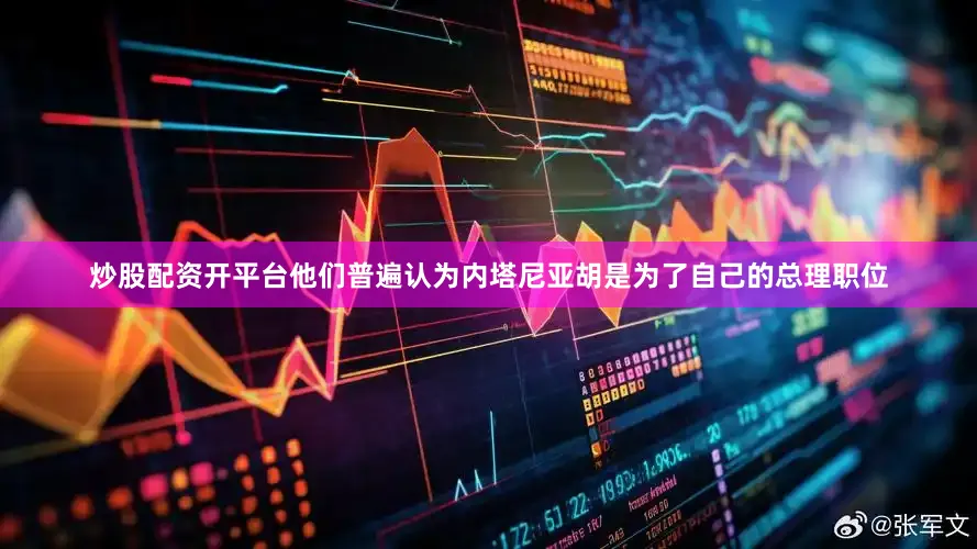 炒股配资开平台他们普遍认为内塔尼亚胡是为了自己的总理职位