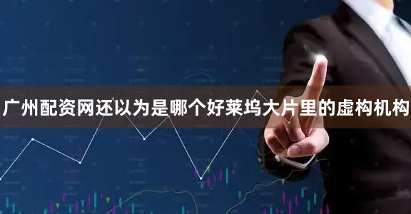 广州配资网还以为是哪个好莱坞大片里的虚构机构