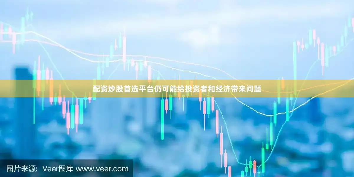 配资炒股首选平台仍可能给投资者和经济带来问题