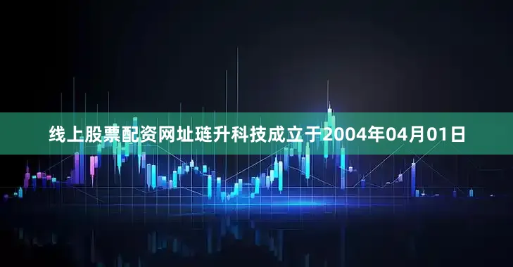 线上股票配资网址琏升科技成立于2004年04月01日